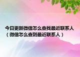 今日更新微信怎么查找最近联系人（微信怎么查到最近联系人）