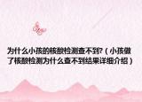 为什么小孩的核酸检测查不到?（小孩做了核酸检测为什么查不到结果详细介绍）
