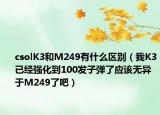 csolK3和M249有什么区别（我K3已经强化到100发子弹了应该无异于M249了吧）