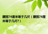 腰围74厘米等于几尺（腰围74厘米等于几尺?）