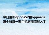 今日更新oppoa52和oppoa32哪个好哪一款手机更加值得入手