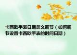 卡西欧手表日期怎么调节（如何调节设置卡西欧手表的时间日期）