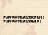 郑州车辆限号最新规定疫情期间（郑州车辆限号最新规定是什么）