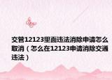 交管12123里面违法消除申请怎么取消（怎么在12123申请消除交通违法）