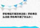 手机号码不用怎样注销（手机号怎么注销 手机号不用了怎么办）
