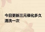 今日更新三元催化多久清洗一次