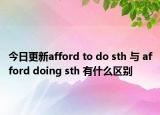 今日更新afford to do sth 与 afford doing sth 有什么区别