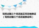 驾照过期三个月还能正常异地换证（驾照过期三个月还能换证吗）