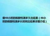 做48小时的核酸检测多久出结果（48小时的核酸检测多长时间出结果详细介绍）
