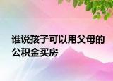 谁说孩子可以用父母的公积金买房