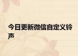 今日更新微信自定义铃声