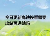 今日更新高铁换乘需要出站再进站吗