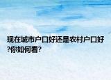 现在城市户口好还是农村户口好?你如何看?