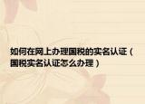 如何在网上办理国税的实名认证（国税实名认证怎么办理）