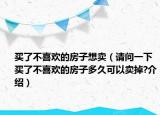 买了不喜欢的房子想卖（请问一下买了不喜欢的房子多久可以卖掉?介绍）