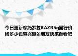 今日更新摩托罗拉RAZR5g国行价格多少钱感兴趣的朋友快来看看吧