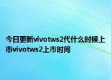 今日更新vivotws2代什么时候上市vivotws2上市时间
