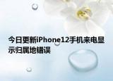 今日更新iPhone12手机来电显示归属地错误