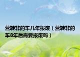 营转非的车几年报废（营转非的车8年后需要报废吗）