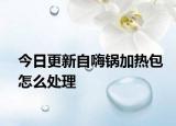 今日更新自嗨锅加热包怎么处理