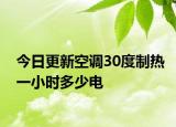 今日更新空调30度制热一小时多少电