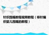 针织围嘴教程视频教程（棒针编织婴儿围嘴的教程）