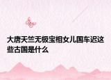 大唐天竺无极宝相女儿国车迟这些古国是什么