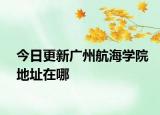 今日更新广州航海学院地址在哪