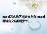 excel怎么给区域定义名称 excel区域定义名称是什么