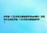 化学是一门以实验为基础的科学ppt课件（简答为什么说化学是一门以实验为基础的科学      ．）