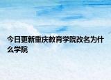 今日更新重庆教育学院改名为什么学院