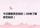 今日更新茶艺知识（2分钟了解茶艺知识）