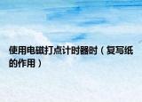 使用电磁打点计时器时（复写纸的作用）