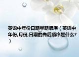 英语中年份日期星期顺序（英语中年份,月份,日期的先后顺序是什么?）