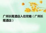 广州长隆酒店入住攻略（广州长隆酒店）