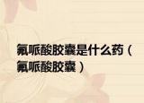 氟哌酸胶囊是什么药（氟哌酸胶囊）