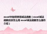 excel中如何使用减法函数（excel减法函数应该怎么用 excel减法函数怎么操作介绍）