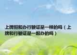 上牌照和办行驶证是一样的吗（上牌和行驶证是一起办的吗）