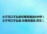 士不可以不弘毅任重而道远800字（士不可以不弘毅,任重而道远.译文）
