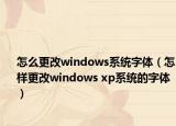 怎么更改windows系统字体（怎样更改windows xp系统的字体）