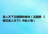 美人天下玉麒麟的身份（玉麒麟 《唐宫美人天下》中的人物）