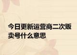 今日更新运营商二次贩卖号什么意思