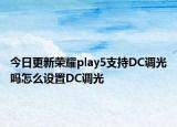 今日更新荣耀play5支持DC调光吗怎么设置DC调光