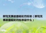 醉驾无事故最轻处罚标准（醉驾无事故最轻处罚标准是什么）