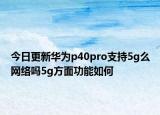 今日更新华为p40pro支持5g么网络吗5g方面功能如何