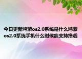 今日更新鸿蒙os2.0系统是什么鸿蒙os2.0系统手机什么时候能支持搭载