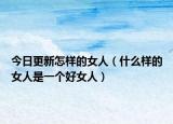 今日更新怎样的女人（什么样的女人是一个好女人）