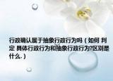 行政确认属于抽象行政行为吗（如何 判定 具体行政行为和抽象行政行为?区别是什么.）