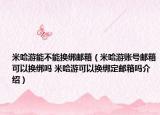 米哈游能不能换绑邮箱（米哈游账号邮箱可以换绑吗 米哈游可以换绑定邮箱吗介绍）