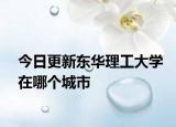 今日更新东华理工大学在哪个城市